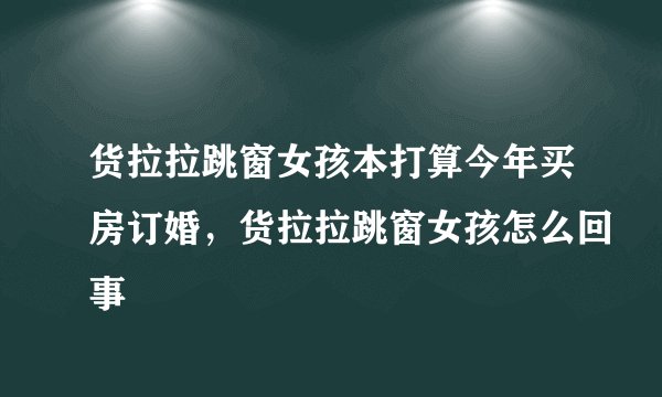 货拉拉跳窗女孩本打算今年买房订婚，货拉拉跳窗女孩怎么回事
