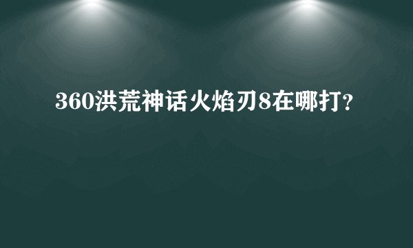 360洪荒神话火焰刃8在哪打？