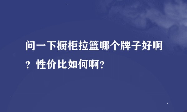 问一下橱柜拉篮哪个牌子好啊？性价比如何啊？