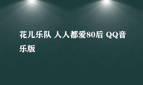 花儿乐队 人人都爱80后 QQ音乐版