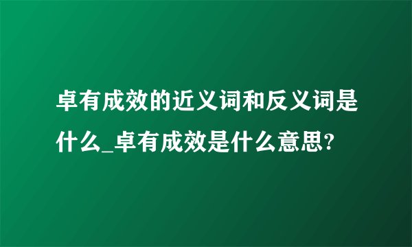 卓有成效的近义词和反义词是什么_卓有成效是什么意思?