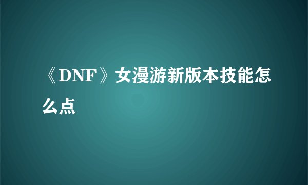 《DNF》女漫游新版本技能怎么点