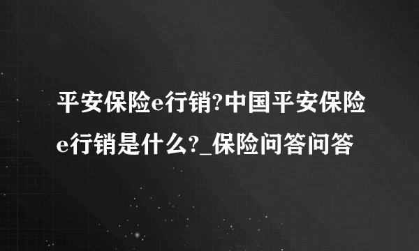 平安保险e行销?中国平安保险e行销是什么?_保险问答问答
