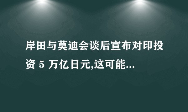 岸田与莫迪会谈后宣布对印投资 5 万亿日元,这可能出于哪些