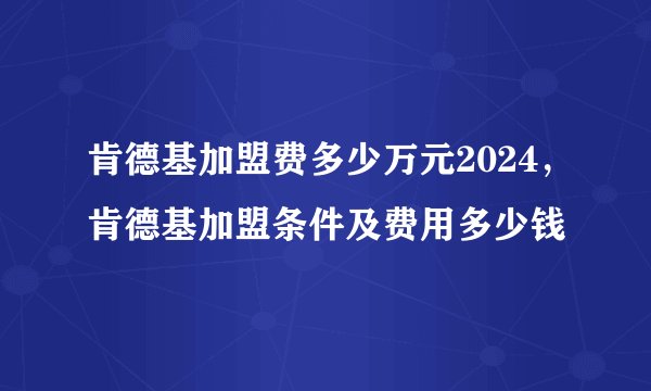 肯德基加盟费多少万元2024，肯德基加盟条件及费用多少钱