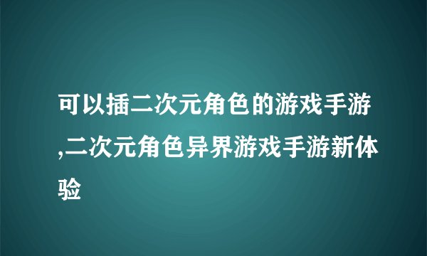 可以插二次元角色的游戏手游,二次元角色异界游戏手游新体验
