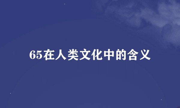 65在人类文化中的含义