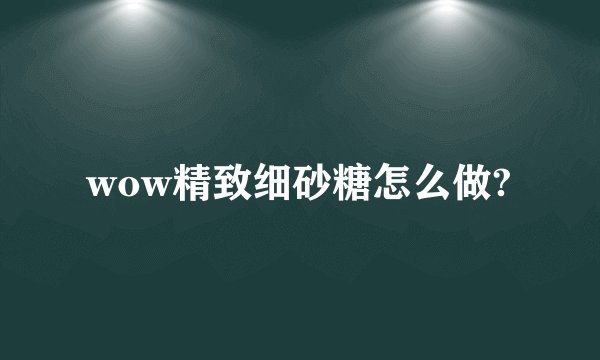 wow精致细砂糖怎么做?
