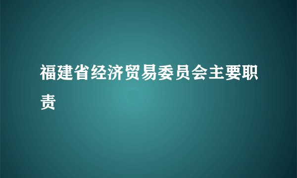 福建省经济贸易委员会主要职责