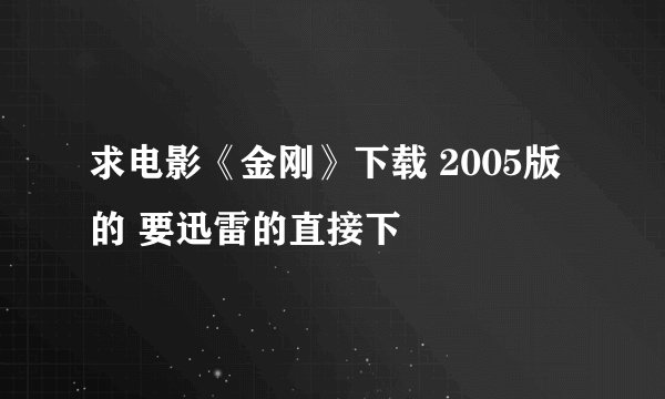 求电影《金刚》下载 2005版的 要迅雷的直接下
