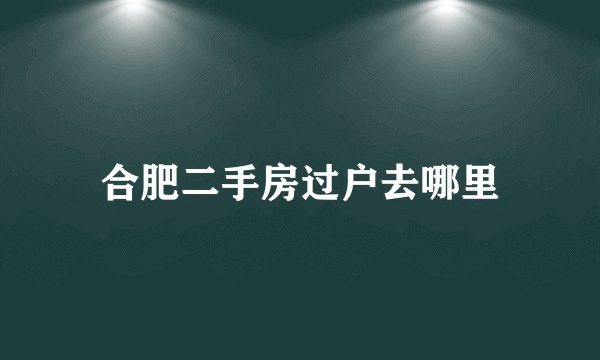 合肥二手房过户去哪里
