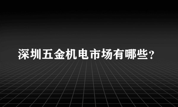 深圳五金机电市场有哪些？