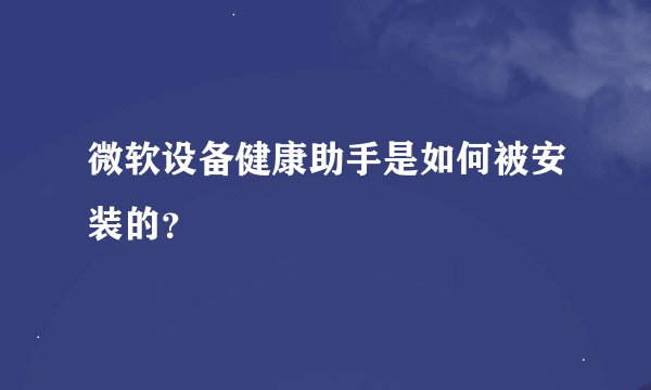 微软设备健康助手是如何被安装的？