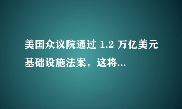 美国众议院通过 1.2 万亿美元基础设施法案，这将给美国基建带来哪些改变？落实过程中还存在哪些问题？