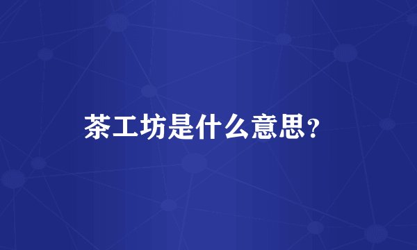 茶工坊是什么意思？