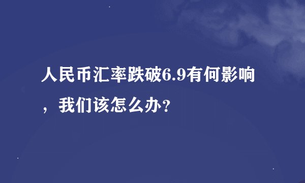 人民币汇率跌破6.9有何影响，我们该怎么办？