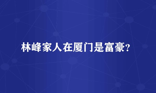 林峰家人在厦门是富豪？