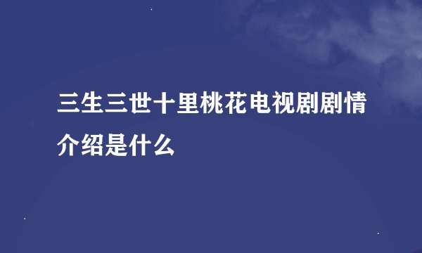 三生三世十里桃花电视剧剧情介绍是什么