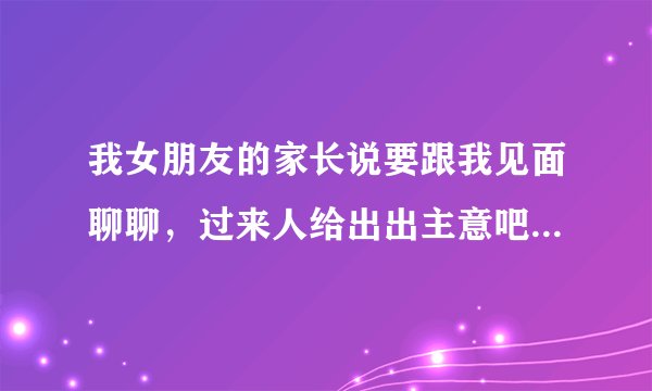 我女朋友的家长说要跟我见面聊聊，过来人给出出主意吧。我简单的说下我俩的情况