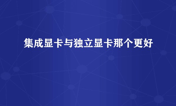 集成显卡与独立显卡那个更好
