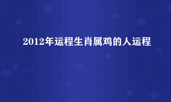 2012年运程生肖属鸡的人运程
