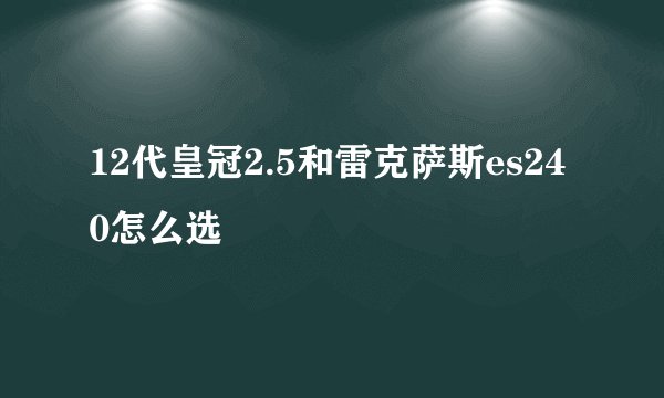 12代皇冠2.5和雷克萨斯es240怎么选