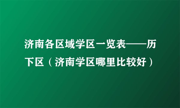 济南各区域学区一览表——历下区(济南学区哪里比较好)