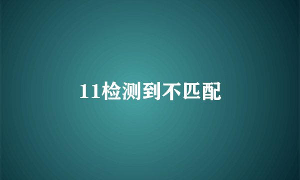 11检测到不匹配