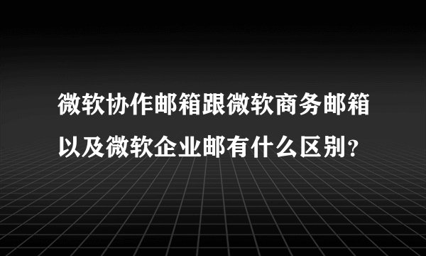 微软协作邮箱跟微软商务邮箱以及微软企业邮有什么区别?