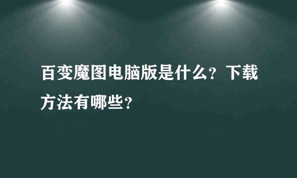 百变魔图电脑版是什么?下载方法有哪些?