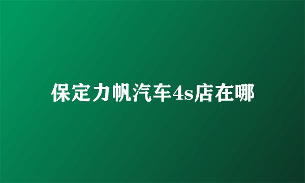 保定力帆汽车4s店在哪