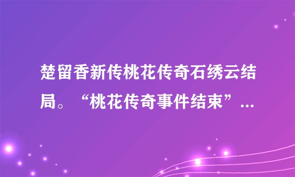 楚留香新传桃花传奇石绣云结局。“桃花传奇事件结束”是指什么时候？