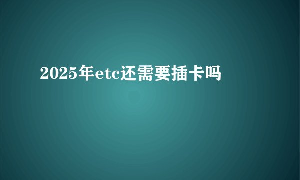 2025年etc还需要插卡吗