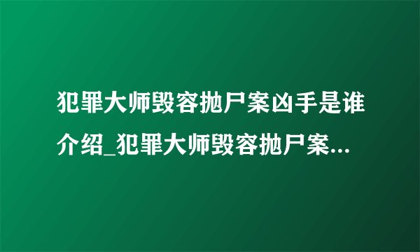 犯罪大师毁容抛尸案凶手是谁介绍_犯罪大师毁容抛尸案凶手是谁是什么