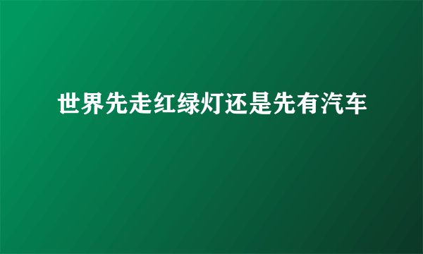 世界先走红绿灯还是先有汽车