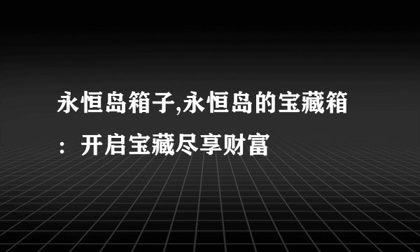永恒岛箱子,永恒岛的宝藏箱：开启宝藏尽享财富