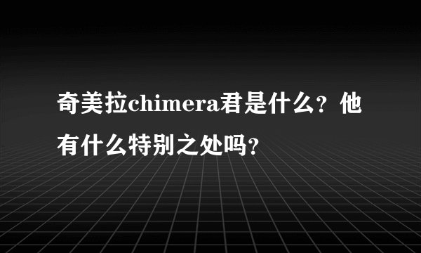 奇美拉chimera君是什么？他有什么特别之处吗？