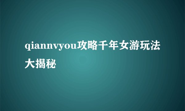 qiannvyou攻略千年女游玩法大揭秘