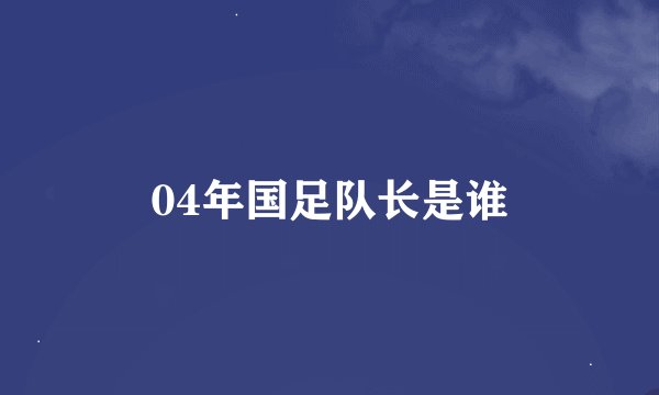 04年国足队长是谁