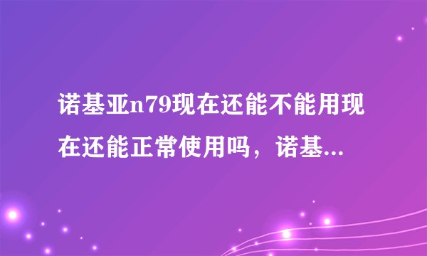 诺基亚n79现在还能不能用现在还能正常使用吗，诺基亚n97以后的手机