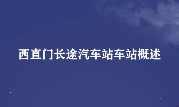 西直门长途汽车站车站概述