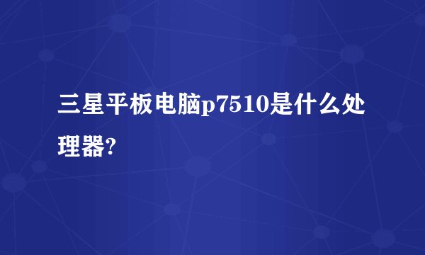 三星平板电脑p7510是什么处理器?