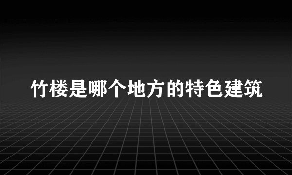 竹楼是哪个地方的特色建筑