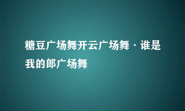 糖豆广场舞开云广场舞·谁是我的郎广场舞
