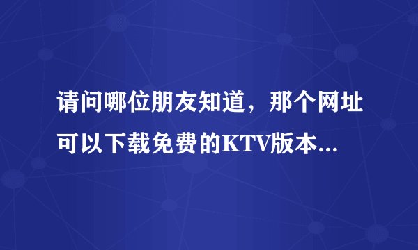 请问哪位朋友知道，那个网址可以下载免费的KTV版本歌曲？？ 谢谢！！
