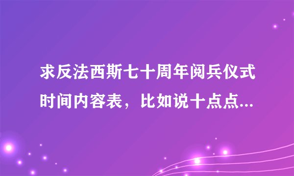 求反法西斯七十周年阅兵仪式时间内容表,比如说十点点阅兵仪式开始,十点零五唱国歌升国旗,这样子的,要
