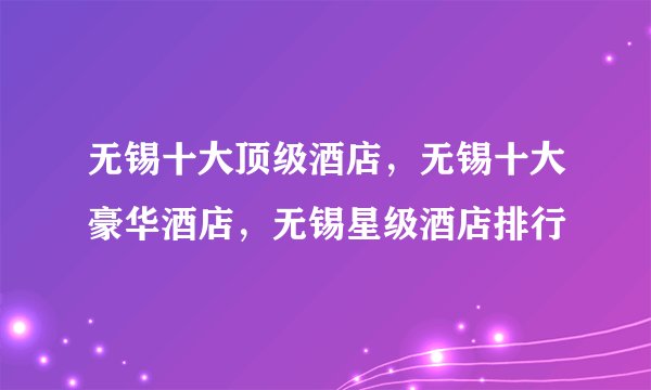 无锡十大顶级酒店，无锡十大豪华酒店，无锡星级酒店排行