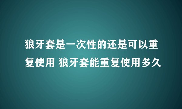 狼牙套是一次性的还是可以重复使用 狼牙套能重复使用多久