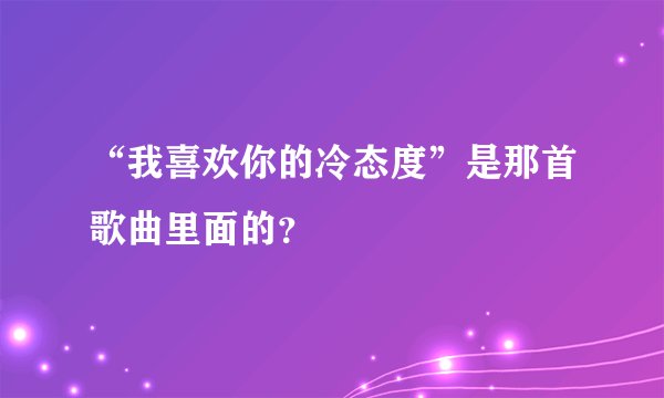 “我喜欢你的冷态度”是那首歌曲里面的？