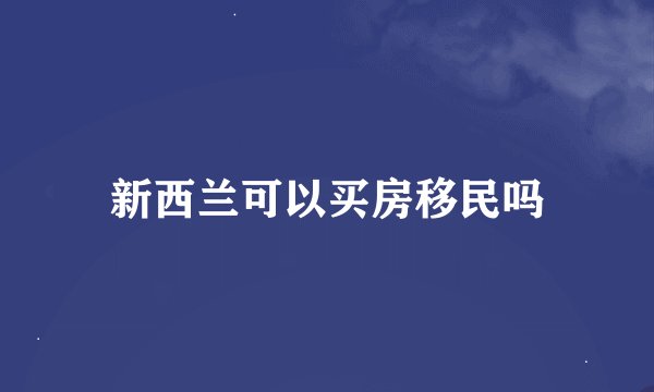 新西兰可以买房移民吗